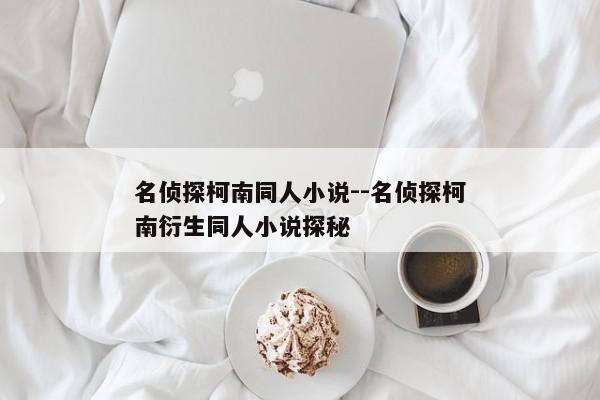 名侦探柯南同人小说--名侦探柯南衍生同人小说探秘