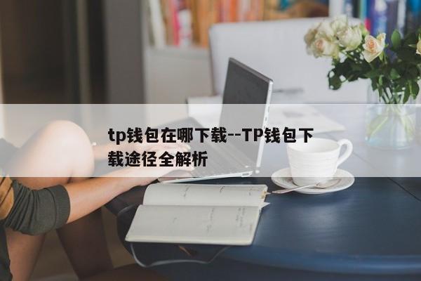 tp钱包在哪下载--TP钱包下载途径全解析