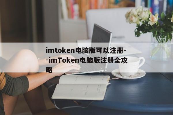 imtoken电脑版可以注册--imToken电脑版注册全攻略