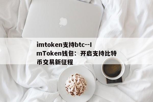 imtoken支持btc--ImToken钱包：开启支持比特币交易新征程