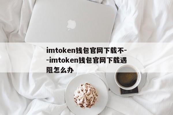 imtoken钱包官网下载不--imtoken钱包官网下载遇阻怎么办