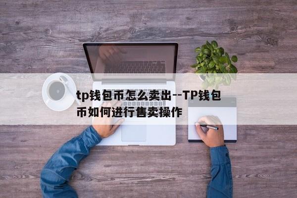 tp钱包币怎么卖出--TP钱包币如何进行售卖操作