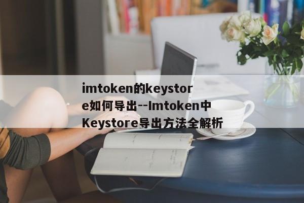 imtoken的keystore如何导出--Imtoken中Keystore导出方法全解析