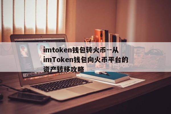 imtoken钱包转火币--从imToken钱包向火币平台的资产转移攻略