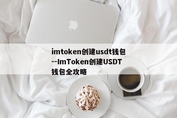 imtoken创建usdt钱包--ImToken创建USDT钱包全攻略