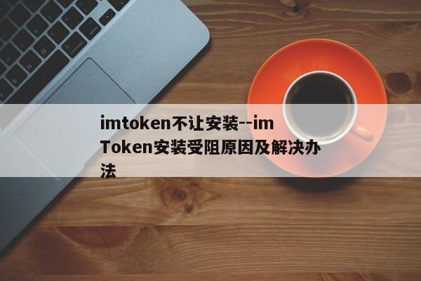imtoken不让安装--imToken安装受阻原因及解决办法