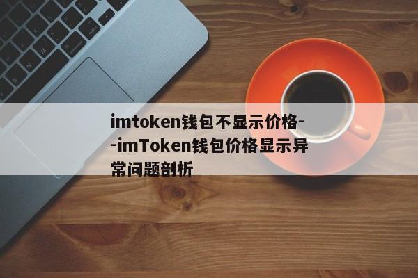 imtoken钱包不显示价格--imToken钱包价格显示异常问题剖析