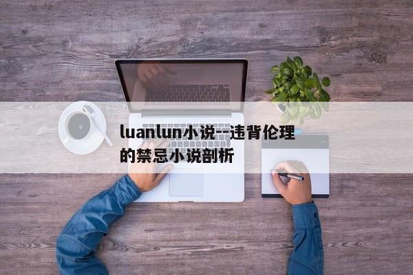 luanlun小说--违背伦理的禁忌小说剖析