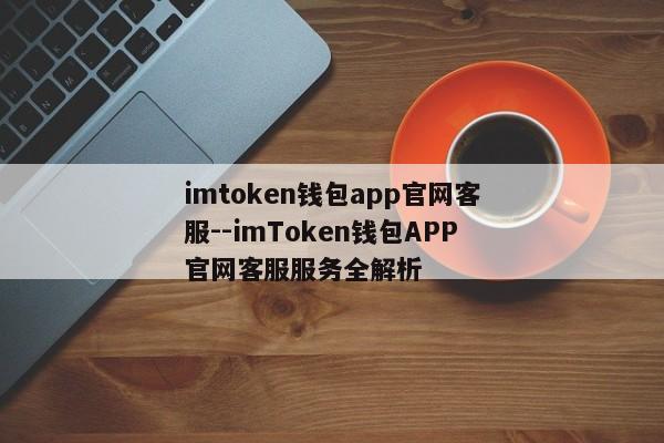 imtoken钱包app官网客服--imToken钱包APP官网客服服务全解析
