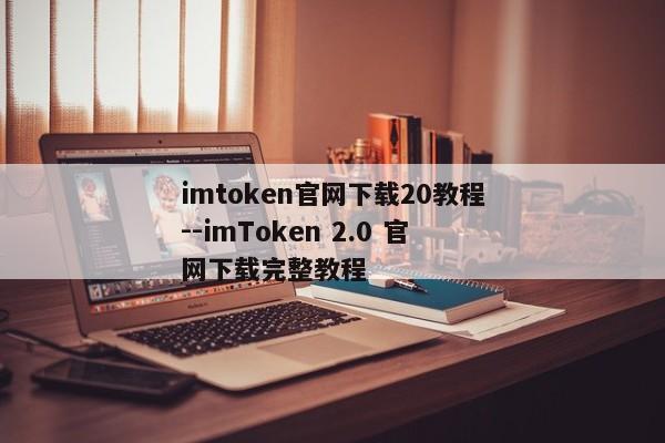 imtoken官网下载20教程--imToken 2.0 官网下载完整教程