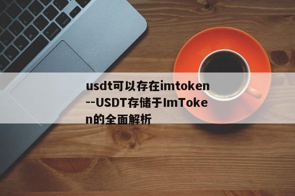 usdt可以存在imtoken--USDT存储于ImToken的全面解析