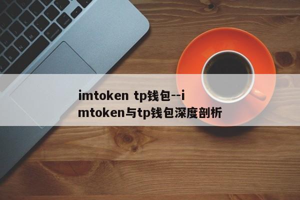 imtoken tp钱包--imtoken与tp钱包深度剖析