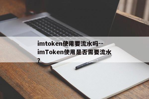 imtoken使用要流水吗--imToken使用是否需要流水？