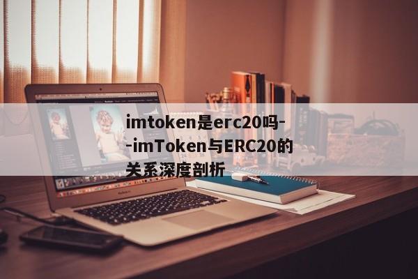 imtoken是erc20吗--imToken与ERC20的关系深度剖析
