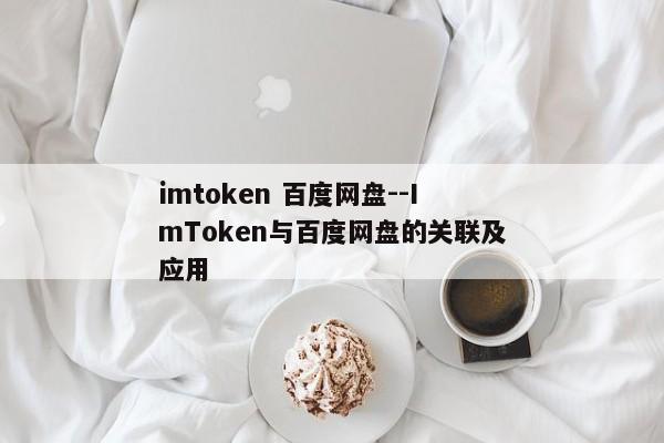 imtoken 百度网盘--ImToken与百度网盘的关联及应用