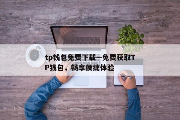 tp钱包免费下载--免费获取TP钱包，畅享便捷体验