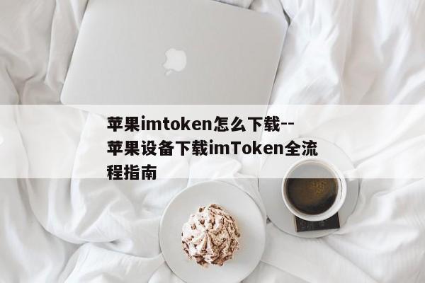 苹果imtoken怎么下载--苹果设备下载imToken全流程指南