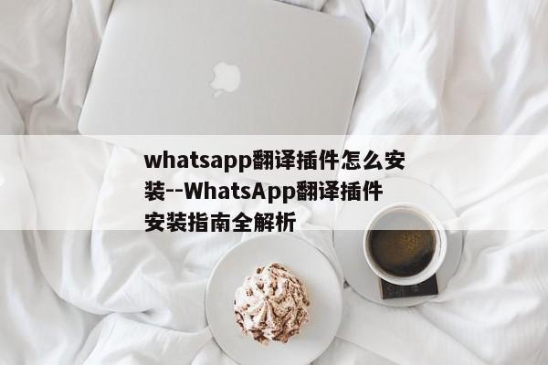 whatsapp翻译插件怎么安装--WhatsApp翻译插件安装指南全解析