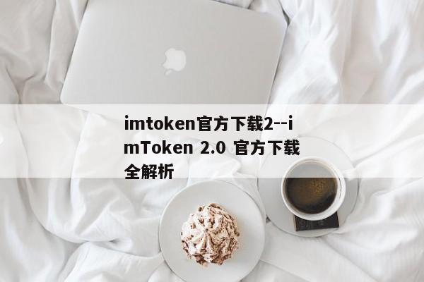 imtoken官方下载2--imToken 2.0 官方下载全解析