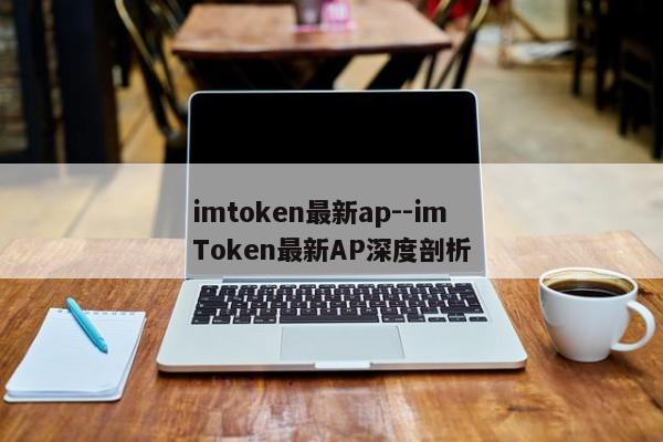 imtoken最新ap--imToken最新AP深度剖析