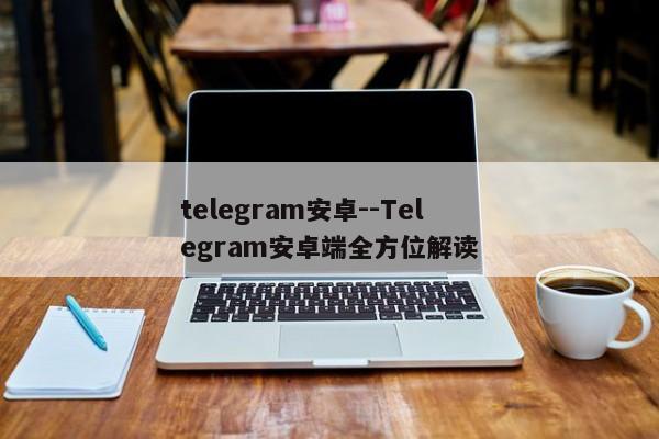 telegram安卓--Telegram安卓端全方位解读