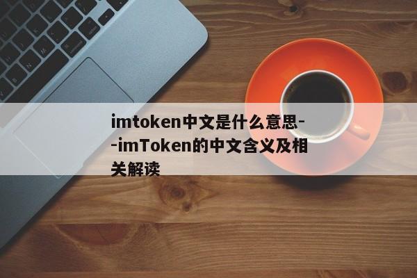 imtoken中文是什么意思--imToken的中文含义及相关解读