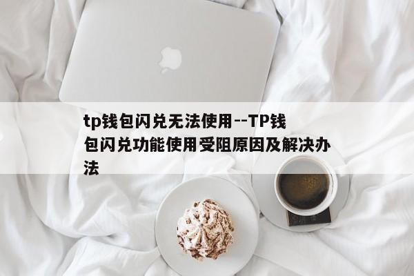 tp钱包闪兑无法使用--TP钱包闪兑功能使用受阻原因及解决办法