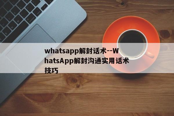 whatsapp解封话术--WhatsApp解封沟通实用话术技巧