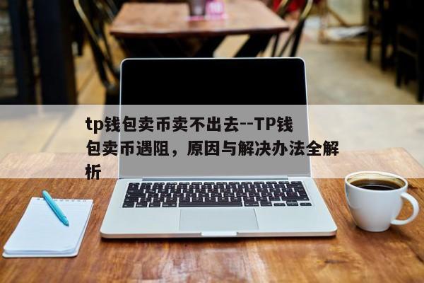 tp钱包卖币卖不出去--TP钱包卖币遇阻，原因与解决办法全解析