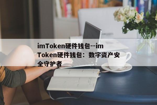 imToken硬件钱包--imToken硬件钱包：数字资产安全守护者