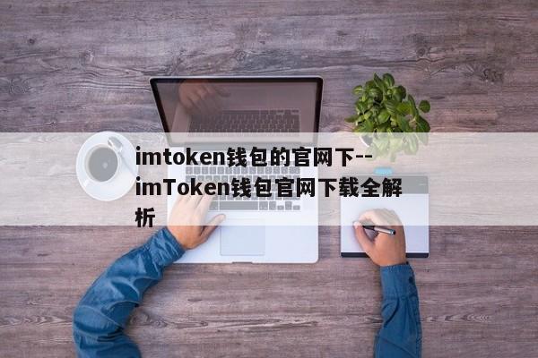 imtoken钱包的官网下--imToken钱包官网下载全解析