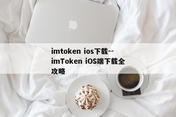 imtoken ios下载--imToken iOS端下载全攻略