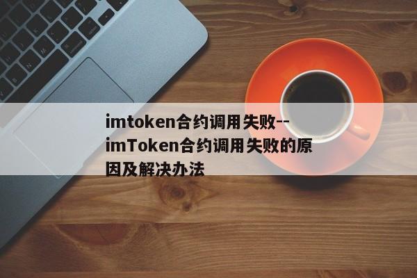 imtoken合约调用失败--imToken合约调用失败的原因及解决办法