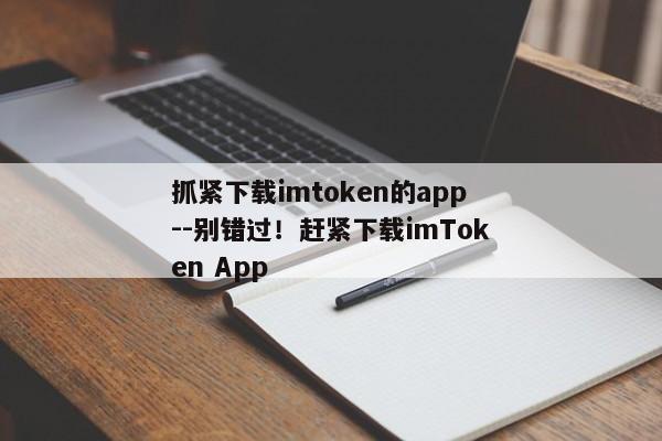 抓紧下载imtoken的app--别错过！赶紧下载imToken App