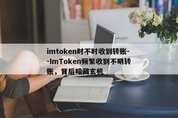 imtoken时不时收到转账--ImToken频繁收到不明转账，背后暗藏玄机