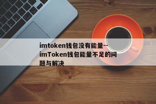 imtoken钱包没有能量--imToken钱包能量不足的问题与解决