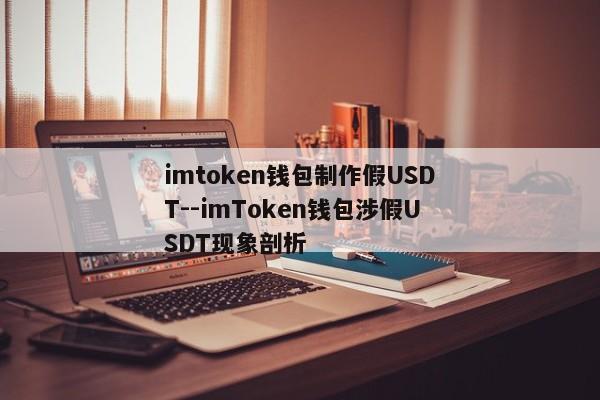 imtoken钱包制作假USDT--imToken钱包涉假USDT现象剖析