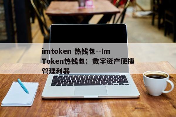 imtoken 热钱包--ImToken热钱包：数字资产便捷管理利器