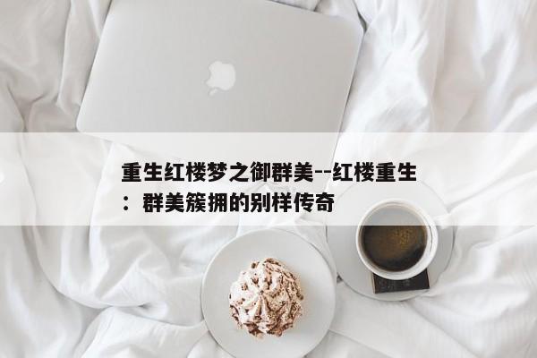 重生红楼梦之御群美--红楼重生：群美簇拥的别样传奇