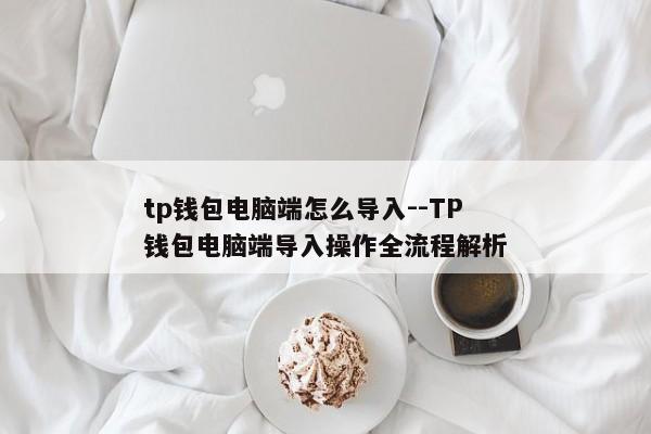 tp钱包电脑端怎么导入--TP钱包电脑端导入操作全流程解析