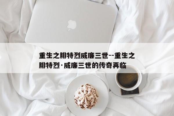 重生之腓特烈威廉三世--重生之腓特烈·威廉三世的传奇再临