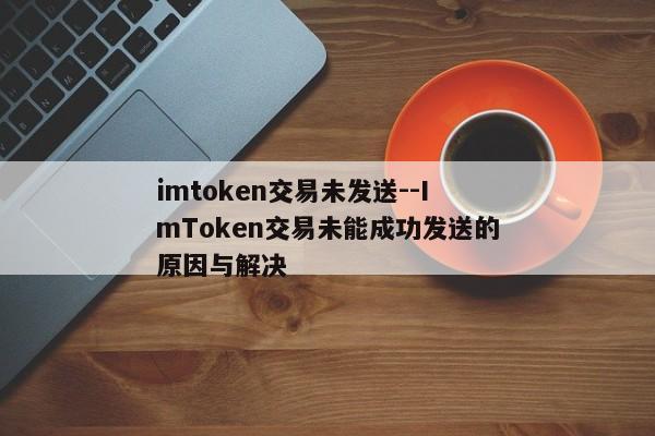 imtoken交易未发送--ImToken交易未能成功发送的原因与解决
