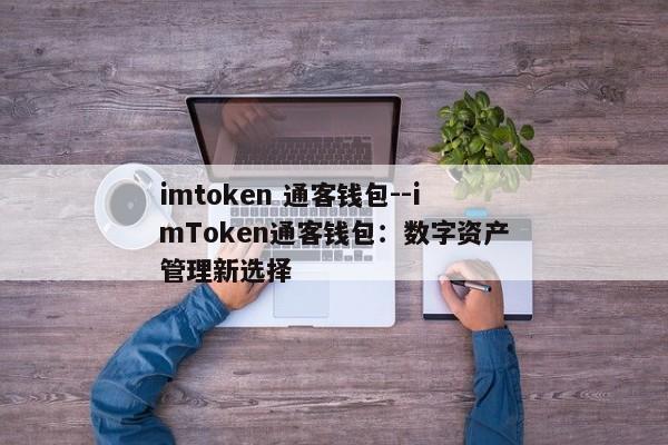imtoken 通客钱包--imToken通客钱包：数字资产管理新选择