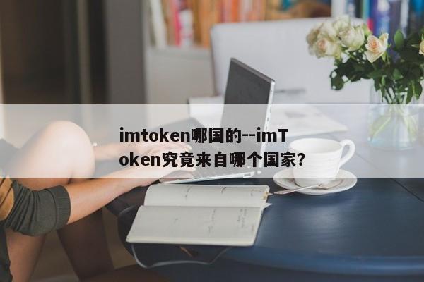 imtoken哪国的--imToken究竟来自哪个国家？