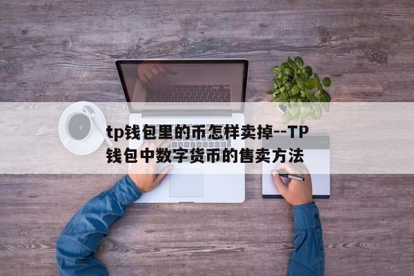 tp钱包里的币怎样卖掉--TP钱包中数字货币的售卖方法