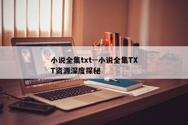 小说全集txt--小说全集TXT资源深度探秘