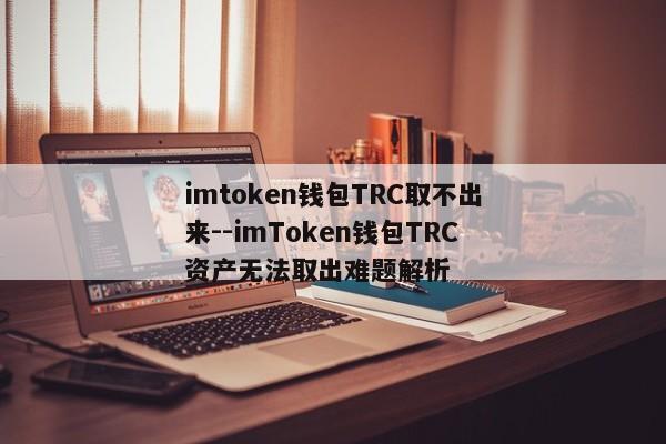 imtoken钱包TRC取不出来--imToken钱包TRC资产无法取出难题解析