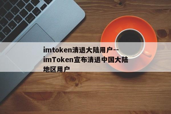 imtoken清退大陆用户--imToken宣布清退中国大陆地区用户
