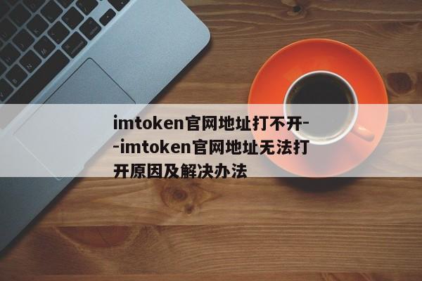 imtoken官网地址打不开--imtoken官网地址无法打开原因及解决办法