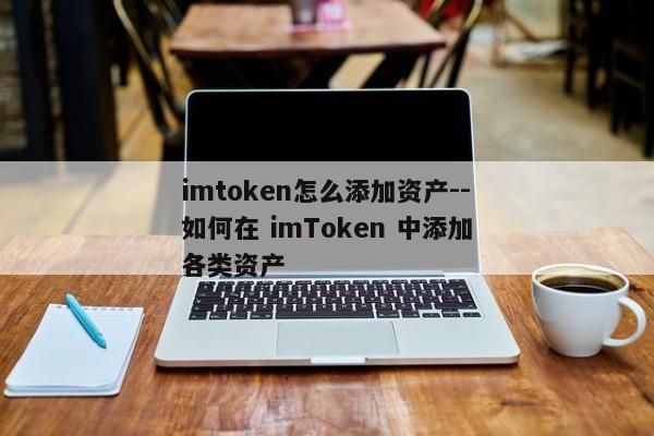 imtoken怎么添加资产--如何在 imToken 中添加各类资产